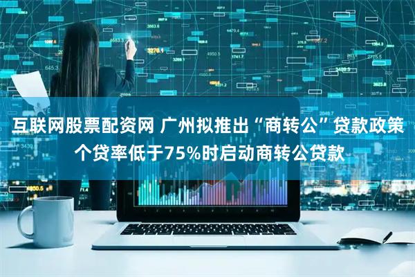 互联网股票配资网 广州拟推出“商转公”贷款政策 个贷率低于75%时启动商转公贷款