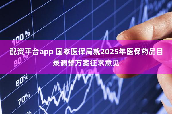 配资平台app 国家医保局就2025年医保药品目录调整方案征求意见