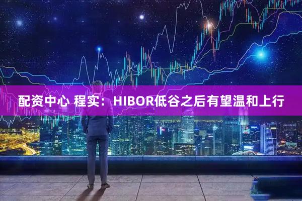 配资中心 程实：HIBOR低谷之后有望温和上行