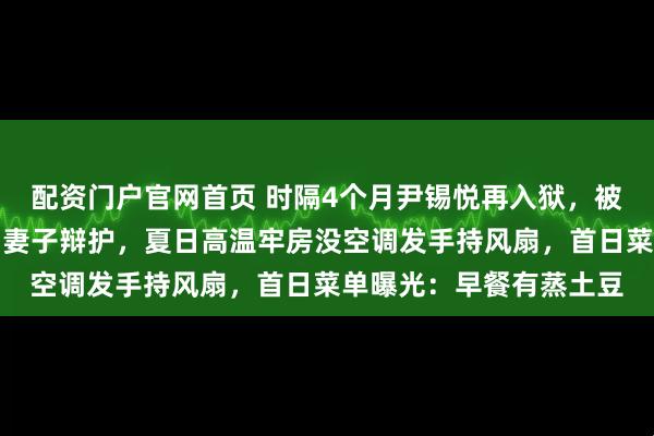 配资门户官网首页 时隔4个月尹锡悦再入狱，被捕前请求别让其律师为妻子辩护，夏日高温牢房没空调发手持风扇，首日菜单曝光：早餐有蒸土豆