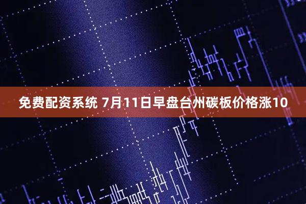免费配资系统 7月11日早盘台州碳板价格涨10