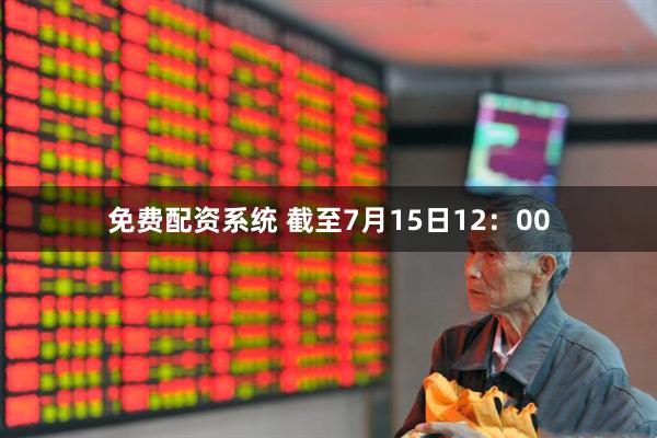 免费配资系统 截至7月15日12：00