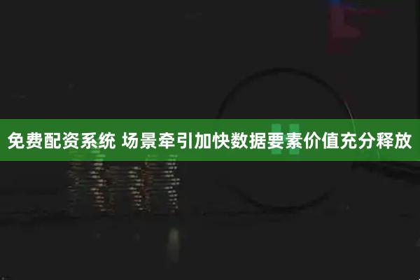 免费配资系统 场景牵引加快数据要素价值充分释放