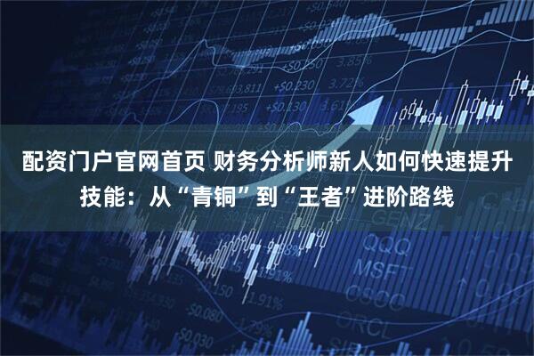 配资门户官网首页 财务分析师新人如何快速提升技能：从“青铜”到“王者”进阶路线