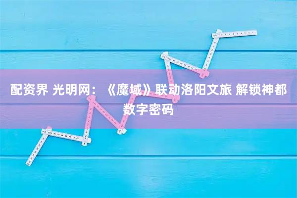 配资界 光明网：《魔域》联动洛阳文旅 解锁神都数字密码