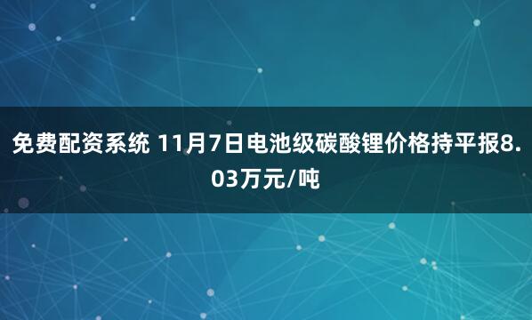 免费配资系统 11月7日电池级碳酸锂价格持平报8.03万元/吨