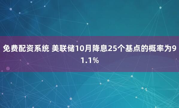 免费配资系统 美联储10月降息25个基点的概率为91.1%
