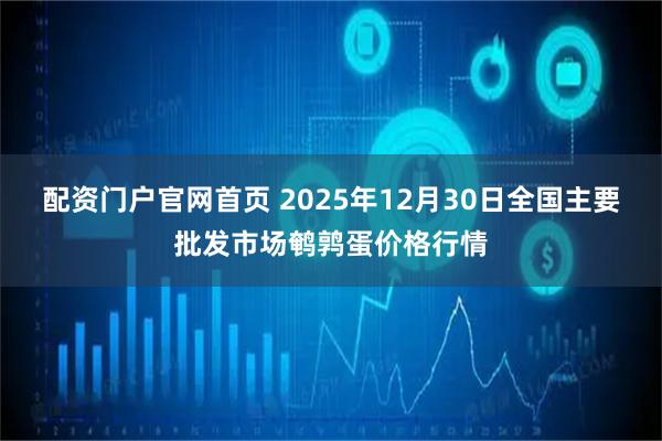 配资门户官网首页 2025年12月30日全国主要批发市场鹌鹑蛋价格行情
