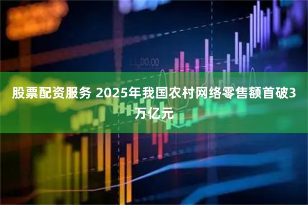 股票配资服务 2025年我国农村网络零售额首破3万亿元