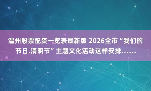 温州股票配资一览表最新版 2026全市“我们的节日.清明节”主题文化活动这样安排……